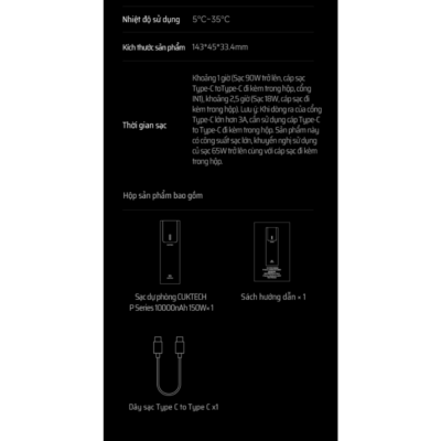 Pin sạc dự phòng Cuktech No.10 Power Bank 10.000mAh 150W (PB100P) - Trải nghiệm tốc độ sạc chưa từng có với <strong>Cuktech No.10 Power Bank 10.000mAh 150W</strong> (PB100P), viên pin dự phòng nhỏ gọn nhưng sở hữu sức mạnh bùng nổ. Đây là sản phẩm duy nhất trên thị trường hỗ trợ sạc siêu nhanh Mi Turbo Charge lên đến 120W qua cổng USB-A, sạc đầy Xiaomi 13 Pro chỉ trong 19 phút. Không chỉ vậy, cổng USB-C còn cung cấp công suất PD 100W mạnh mẽ, đủ sức nạp năng lượng cho cả MacBook Pro và các dòng laptop khác. Với dung lượng 10.000mAh, thiết kế hình trụ độc đáo và màn hình màu TFT hiển thị thông số chi tiết, <strong>Cuktech No.10 Power Bank 10.000mAh 150W</strong> là giải pháp năng lượng đỉnh cao, là "vũ khí bí mật" cho các tín đồ công nghệ, đặc biệt là người dùng hệ sinh thái Xiaomi.